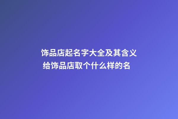 饰品店起名字大全及其含义 给饰品店取个什么样的名-第1张-店铺起名-玄机派